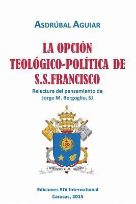 LA OPCIN TEOLGICO-POLTICA DE S.S. FRANCISCO. Relectura del pensamiento de Jorge M. Bergoglio S.J. 1