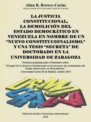 La Justicia Constitucional, La Demolicin del Estado Democrtico En Venezuela En Nombre de Un &quot;Nuevo Constitucionalismo,&quot; Y Una Tesis &quot;Secreta&quot; de Doctorado En La Universidad de 1