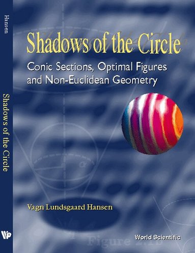 Vagn Lundsgaard Hansen - SHADOWS OF THE CIRCLE: CONIC SECTIONS, OPTIMAL FIGURES AND NON-EUCLIDEAN GEOMETRY, Inbunden