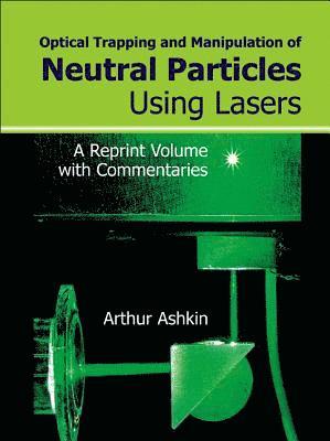 Optical Trapping And Manipulation Of Neutral Particles Using Lasers: A Reprint Volume With Commentaries