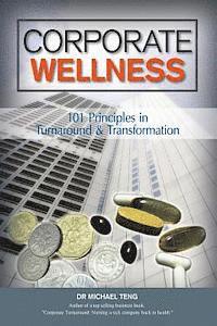 Corporate Wellness: 101 Principles In Corporate Turnaround And Transformation
