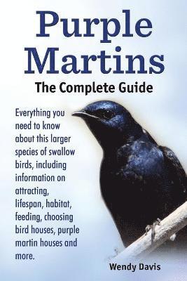Purple Martins. the Complete Guide. Includes Info on Attracting, Lifespan, Habitat, Choosing Birdhouses, Purple Martin Houses and More. 1