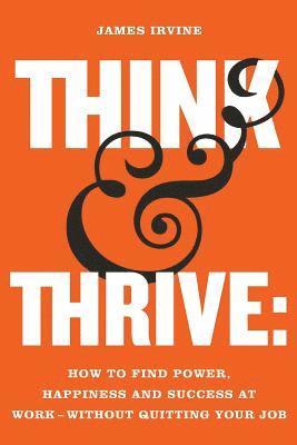 James Irvine - Think and Thrive: How to Find Power, Happiness and Success at Work - Without Quitting Your Job, Häftad