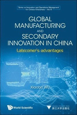 Xiaobo Wu - GLOBAL MANUFACTURING AND SECONDARY INNOVATION IN CHINA: LATECOMER'S ADVANTAGES, Inbunden
