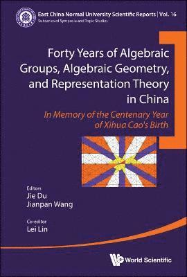 Forty Years Of Algebraic Groups, Algebraic Geometry, And Representation Theory In China: In Memory Of The Centenary Year Of Xihua Cao's Birth 1