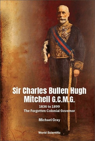 Michael Gray - SIR CHARLES BULLEN HUGH MITCHELL G.C.M.G.: 1836 TO 1899 - THE FORGOTTEN COLONIAL GOVERNOR, Häftad