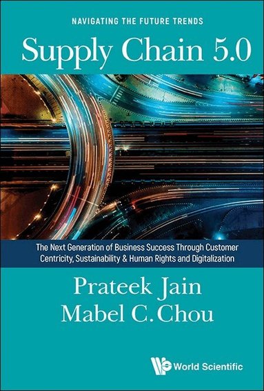 Prateek Jain, Mabel C Chou - SUPPLY CHAIN 5.0: THE NEXT GENERATION OF BUSINESS SUCCESS THROUGH CUSTOMER CENTRICITY, SUSTAINABILITY & HUMAN RIGHTS AND DIGITALIZATION, Inbunden