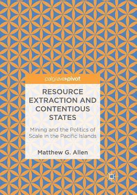 Matthew G. Allen - Resource Extraction and Contentious States: Mining and the Politics of Scale in the Pacific Islands, Häftad