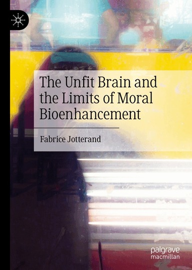 Fabrice Jotterand - Unfit Brain and the Limits of Moral Bioenhancement, Inbunden