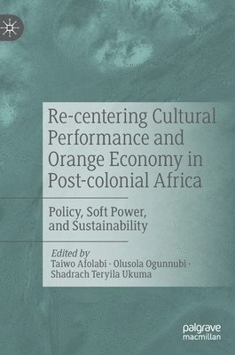 Taiwo Afolabi, Olusola Ogunnubi, Shadrach Teryila Ukuma - Re-centering Cultural Performance and Orange Economy in Post-colonial Africa, Inbunden