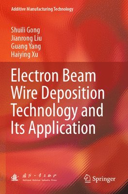Shuili Gong, Jianrong Liu, Guang Yang, Haiying Xu - Electron Beam Wire Deposition Technology and Its Application, Häftad