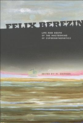 Felix Berezin: Life And Death Of The Mastermind Of Supermathematics 1