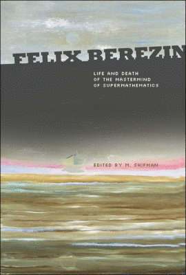 Felix Berezin: Life And Death Of The Mastermind Of Supermathematics 1