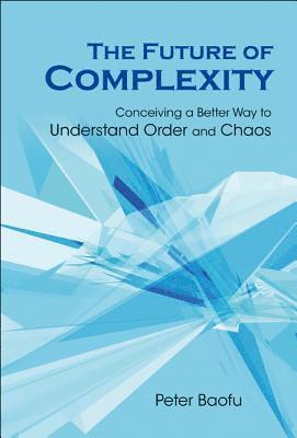 Future Of Complexity, The: Conceiving A Better Way To Understand Order And Chaos 1