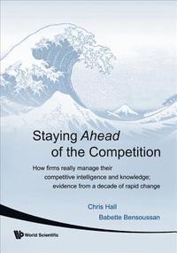 bokomslag Staying Ahead Of The Competition: How Firms Really Manage Their Competitive Intelligence And Knowledge; Evidence From A Decade Of Rapid Change