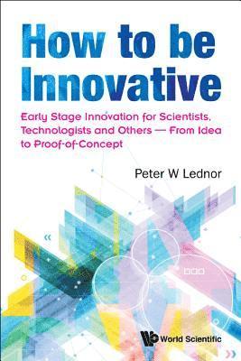 How To Be Innovative: Early Stage Innovation For Scientists, Technologists And Others - From Idea To Proof-of-concept 1