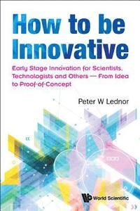 bokomslag How To Be Innovative: Early Stage Innovation For Scientists, Technologists And Others - From Idea To Proof-of-concept