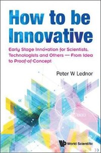 bokomslag How To Be Innovative: Early Stage Innovation For Scientists, Technologists And Others - From Idea To Proof-of-concept