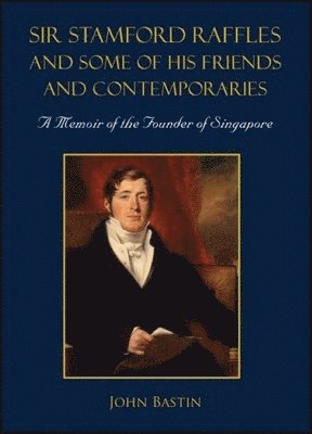 Sir Stamford Raffles And Some Of His Friends And Contemporaries: A Memoir Of The Founder Of Singapore 1