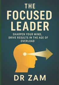 bokomslag The Focused Leader: Sharpen Your Mind, Drive Results in the Age of Overload