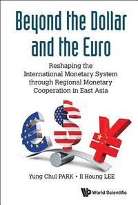 bokomslag Beyond The Dollar And The Euro: Reshaping The International Monetary System Through Regional Monetary Cooperation In East Asia
