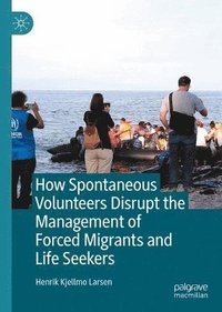 bokomslag How Spontaneous Volunteers Disrupt the Management of Forced Migrants and Life Seekers