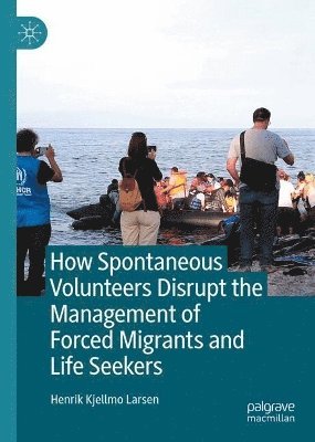 bokomslag How Spontaneous Volunteers Disrupt the Management of Forced Migrants and Life Seekers