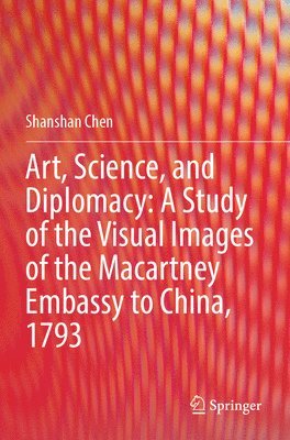 Art, Science, and Diplomacy: A Study of the Visual Images of the Macartney Embassy to China, 1793 1