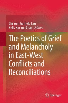Chi Sum Garfield Lau, Kelly Kar Yue Chan - Poetics of Grief and Melancholy in East-West Conflicts and Reconciliations, Inbunden