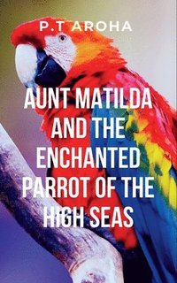 bokomslag Aunt Matilda and the Enchanted Parrot of the High Seas: Sshe encounters the mystical parrot, a symbol of transformation and wisdom, who becomes a key