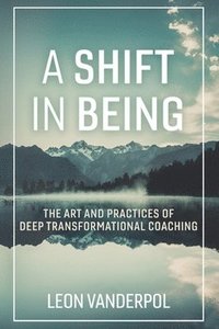 bokomslag A Shift in Being: The Art and Practices of Deep Transformational Coaching Volume 1