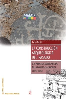 bokomslag La construccion arqueológica del pasado: Los primeros americanistas en los Valles Calchaquies (1876-1926)