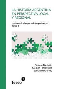 bokomslag La historia argentina en perspectiva local y regional. Tomo 3: Nuevas miradas para viejos problemas