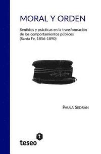 bokomslag Moral y orden: Sentidos y prácticas en la transformación de los comportamientos públicos (Santa Fe, 1856-1890)