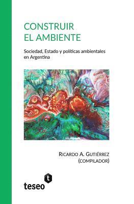 Construir el ambiente: Sociedad, Estado y políticas ambientales en Argentina 1