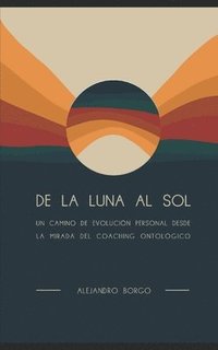 bokomslag De la Luna al Sol: Un camino de evolución personal desde la mirada del Coaching Ontológico