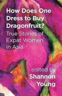 bokomslag How Does One Dress to Buy Dragonfruit? True Stories of Expat Women in Asia