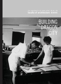 bokomslag Building the Dragon City - History of the Faculty of Architecture at the University of Hong Kong