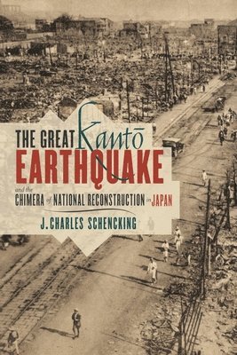 J Charles Schencking - The Great Kanto Earthquake and the Chimera of National Reconstruction in Japan, Inbunden