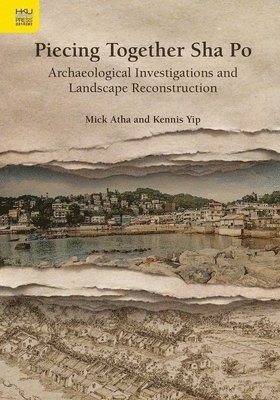 Mick Atha, Kennis Yip - Piecing Together Sha Po - Archaeological Investigations and Landscape Reconstruction, Inbunden