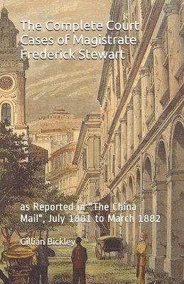 The Complete Court Cases of Magistrate Frederick Stewart: as Reported in The China Mail, July 1881 to March 1882 1