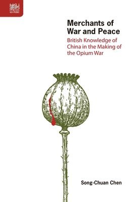 Song–chuan Chen - Merchants of War and Peace – British Knowledge of China in the Making of the Opium War, Inbunden