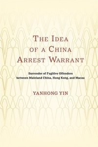 bokomslag The Idea of a China Arrest Warrant: Surrender of Fugitive Offenders Between Mainland China, Hong Kong, and Macau