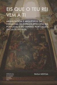 bokomslag Eis que o teu Rei vem a ti. Arqueologia e Arquétipos da Cerimónia de Entrada Episcopal em Portugal e no Império Português (Séculos XVI-XVIII)