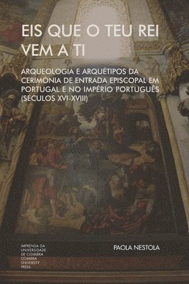 Eis que o teu Rei vem a ti. Arqueologia e Arquétipos da Cerimónia de Entrada Episcopal em Portugal e no Império Português (Séculos XVI-XVIII) 1