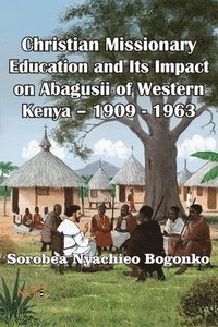 bokomslag Christian Missionary Education and Its Impact on Abagusii of Western Kenya - 1909 - 1963