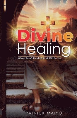 Divine Healing: What Christ's Finished Work Did For You 1