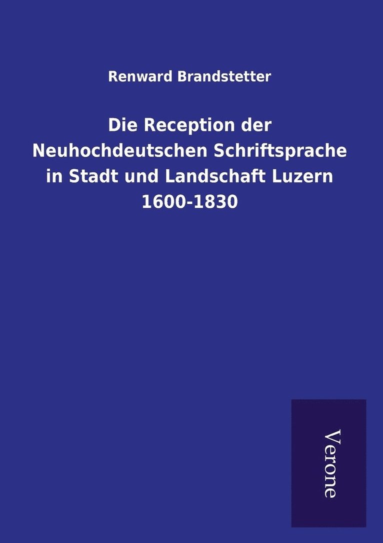 Die Reception der Neuhochdeutschen Schriftsprache in Stadt und Landschaft Luzern 1600-1830 1