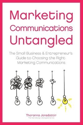 Marketing Communication Untangled: The Small Business & Entrepreneur's Guide to Choosing the Right Marketing Communications 1
