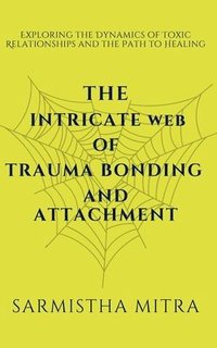 bokomslag The Intricate Web of Trauma Bonding and Attachment: Exploring the Dynamics of Toxic Relationships and the Path to Healing